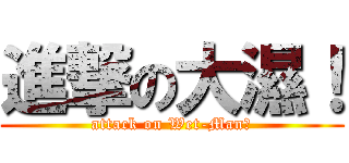 進撃の大濕！ (attack on Wet-Man！)