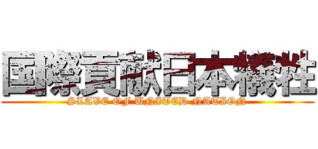 国際貢献日本犠牲 (SLAVE OF UNITED NATION)