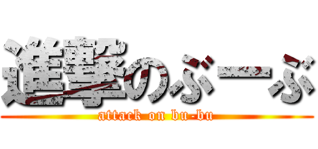 進撃のぶーぶ (attack on bu-bu)