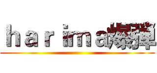 ｈａｒｉｍａ爆弾 ()