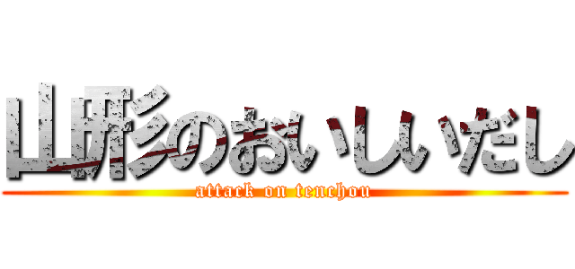山形のおいしいだし (attack on tenchou)
