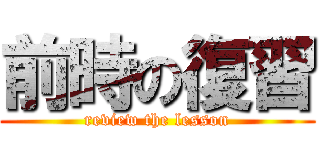 前時の復習 (review the lesson)