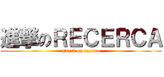 進撃のＲＥＣＥＲＣＡ (attack on recerca)