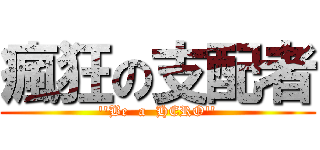 瘋狂の支配者 (\'\'Be  a  HERO\'\')