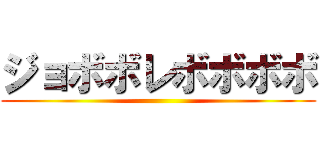 ジョボボレボボボボ ()