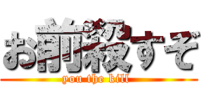 お前殺すぞ (you the kill )