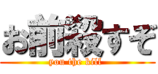 お前殺すぞ (you the kill )