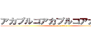 アカプルコアカプルコアカプルコ (attack on titan)