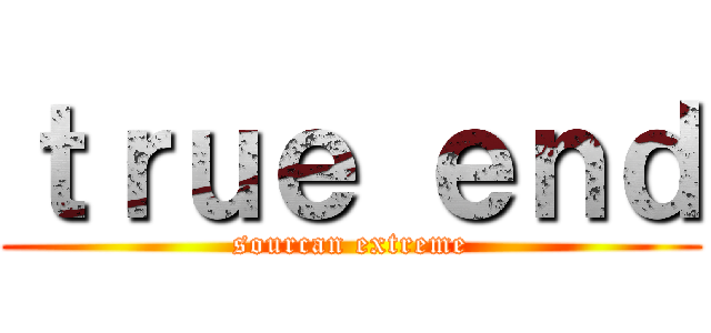 ｔｒｕｅ ｅｎｄ (sourcan extreme)