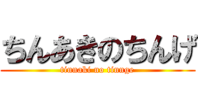 ちんあきのちんげ (tinnaki no tinnge)