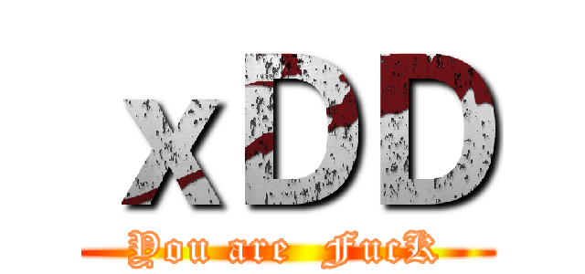 ｘＤＤ (You are  FucK)