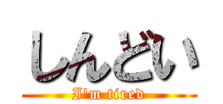 しんどい (I'm tired)