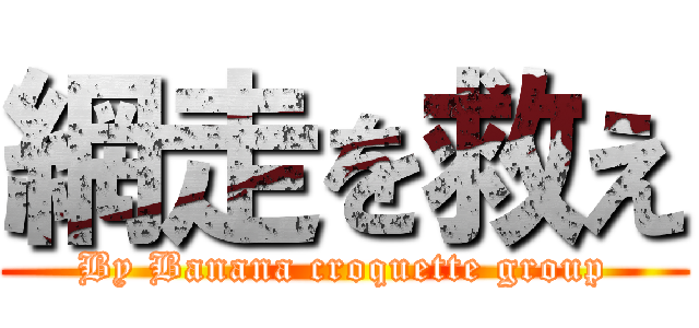 網走を救え (By Banana croquette group)