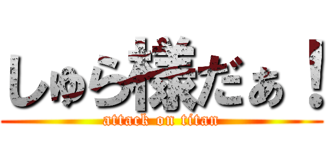 しゅら様だぁ！ (attack on titan)