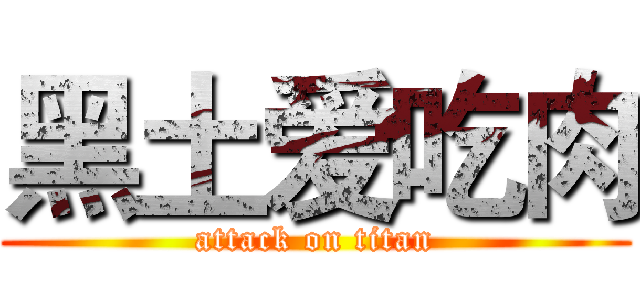黑土爱吃肉 (attack on titan)