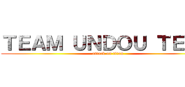 ＴＥＡＭ ＵＮＤＯＵ ＴＥＡＭ (attack on titan)