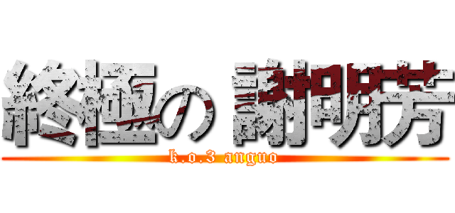 終極の 謝明芳 (k.o.3 anguo)