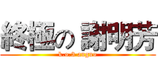 終極の 謝明芳 (k.o.3 anguo)