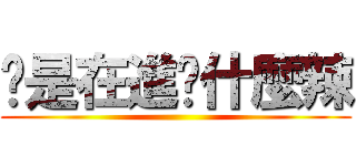 妳是在進擊什麼辣 ()