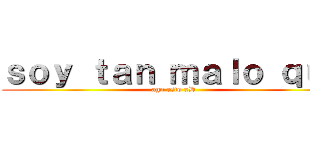 ｓｏｙ ｔａｎ ｍａｌｏ ｑｕｅ (ago esto xD)