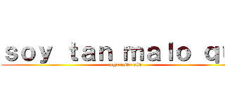 ｓｏｙ ｔａｎ ｍａｌｏ ｑｕｅ (ago esto xD)