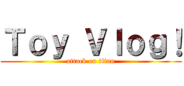Ｔｏｙ Ｖｌｏｇ！ (attack on titan)