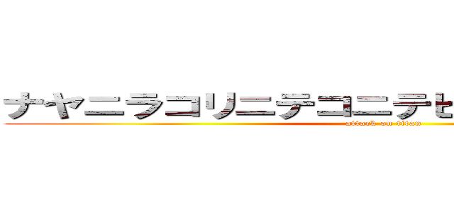 ナヤニラコリニテコニテヒオナノリテコリテ (attack on titan)