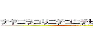 ナヤニラコリニテコニテヒオナノリテコリテ (attack on titan)