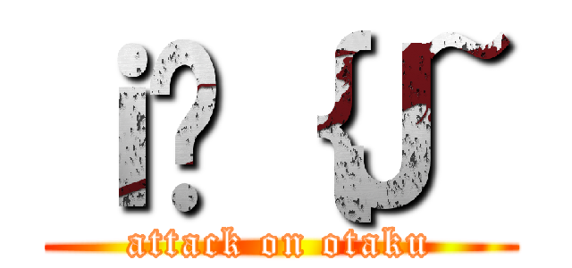 ｉ̃｛Ｊ~ (attack on otaku)