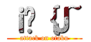 ｉ̃｛Ｊ~ (attack on otaku)