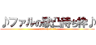 ♪ファルの歌凸待ち枠♪ (shibasho0412)