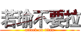 若瑜不要拉 (attack on titan)