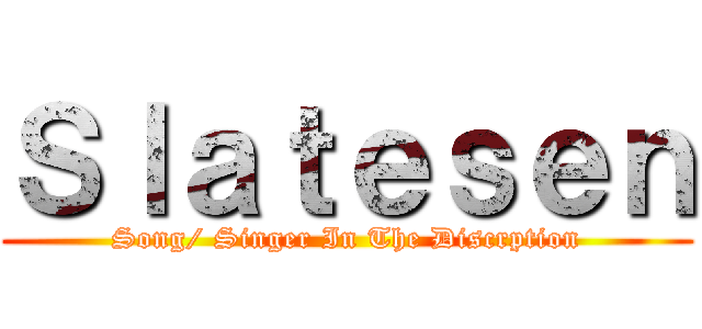 Ｓｌａｔｅｓｅｎ (Song/ Singer In The Discrption)