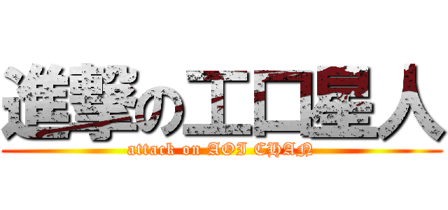 進撃の工口星人 (attack on AOI CHAN)