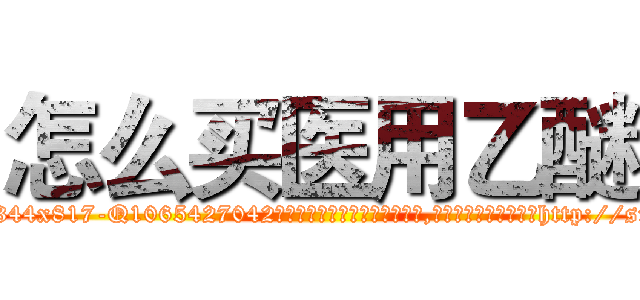 怎么买医用乙醚 (怎么买医用乙醚【电-151x68344x817-Q1065427042元吉药业】我们做的是长期生意,靠的是老客户长期支持http://sngk.net/Dx9gto

参考消息网我们做的是长期生意,靠的是老客户长期支持也许我们早该意识到，就连鲍勃·霍斯金斯（金球奖戏剧类电影男主角 
)