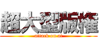 超大型版権 (attack on at)