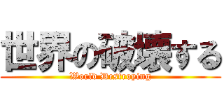 世界の破壊する (World Destroying)