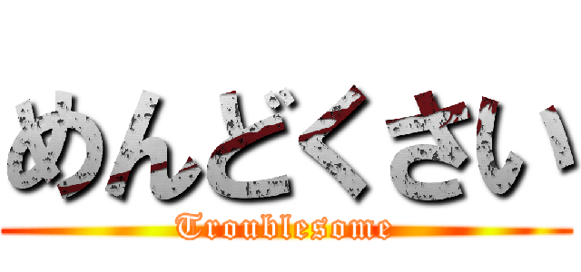 めんどくさい (Troublesome)