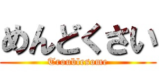 めんどくさい (Troublesome)