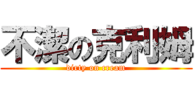 不潔の克利姆 (dirty on cream)