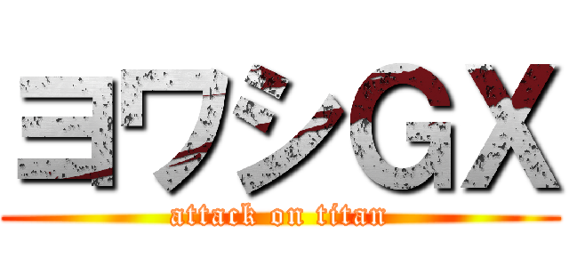 ヨワシＧＸ (attack on titan)