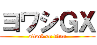 ヨワシＧＸ (attack on titan)