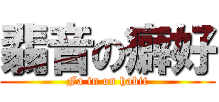 翡音の癖好 (Fa in on habit)