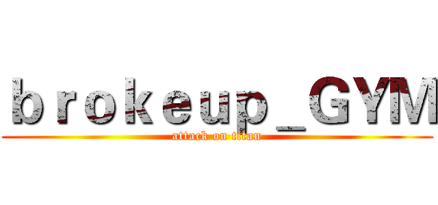 ｂｒｏｋｅｕｐ＿ＧＹＭ (attack on titan)