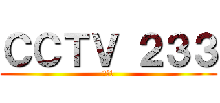 ＣＣＴＶ ２３３ (不科学)