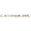 Ｌ'Ａｔｔａｑｕｅ ｄｅｓ Ｔｉｔｏｕａｎ (L'Attaque des T)