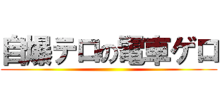 自爆テロの電車ゲロ ()