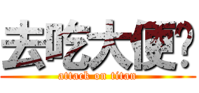 去吃大便啦 (attack on titan)