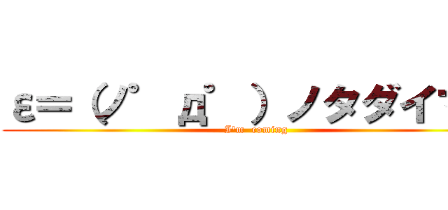 ε＝（ノ゜д゜）ノタダイマー (I'm  coming)