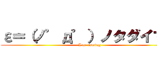 ε＝（ノ゜д゜）ノタダイマー (I'm  coming)